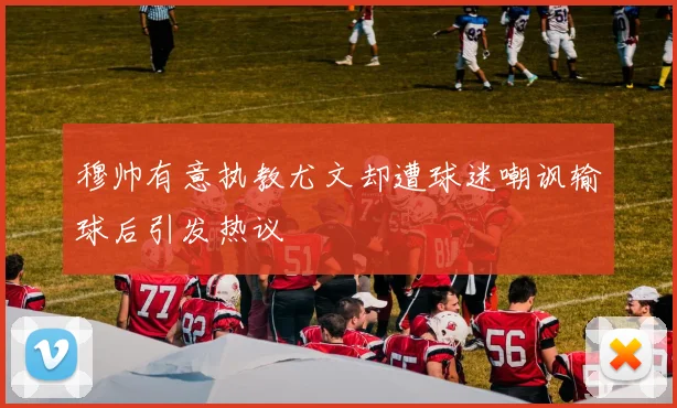 穆帅有意执教尤文却遭球迷嘲讽输球后引发热议
