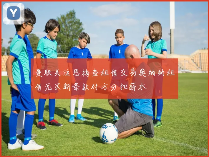 曼联关注恩梅查租借交易奥纳纳租借无买断条款对方分担薪水