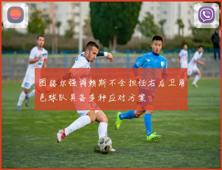 图赫尔强调赖斯不会担任右后卫角色球队具备多种应对方案