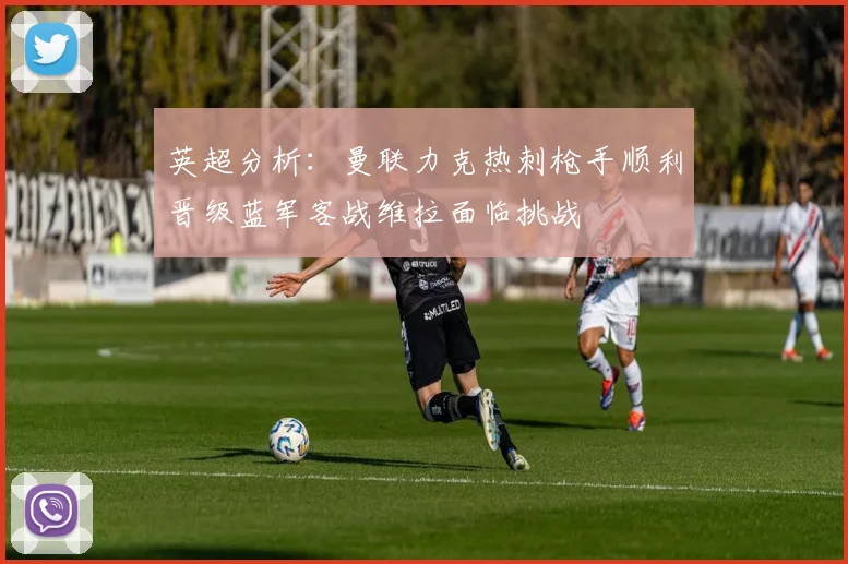英超分析：曼联力克热刺枪手顺利晋级蓝军客战维拉面临挑战