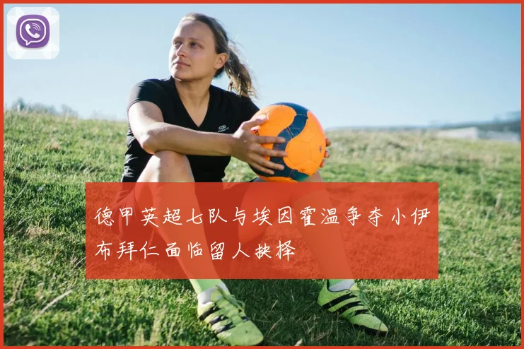 德甲英超七队与埃因霍温争夺小伊布拜仁面临留人抉择