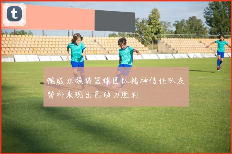 鲍威尔强调篮球团队精神信任队友替补表现出色助力胜利