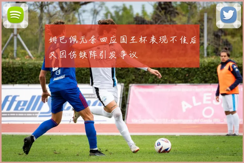 姆巴佩无奈回应国王杯表现不佳后又因伤缺阵引发争议