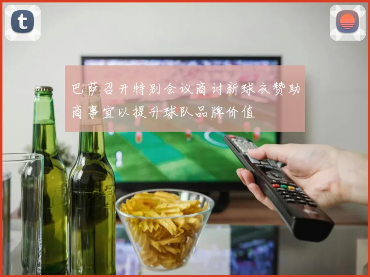 巴萨召开特别会议商讨新球衣赞助商事宜以提升球队品牌价值