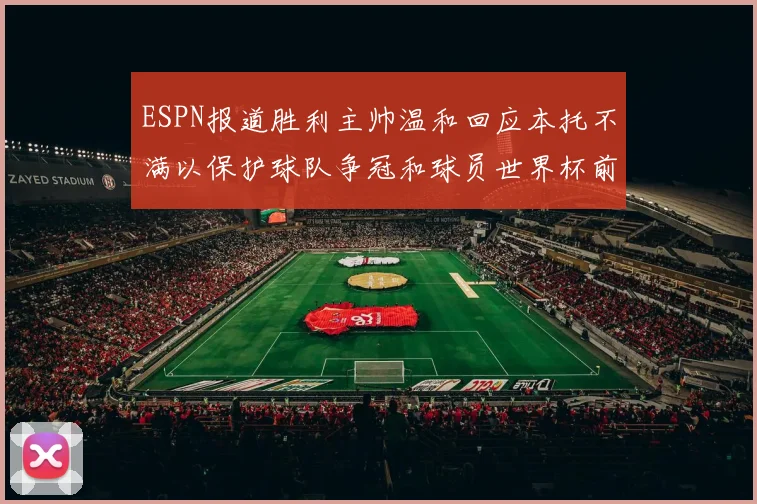 ESPN报道胜利主帅温和回应本托不满以保护球队争冠和球员世界杯前景