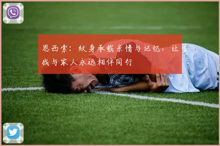 恩西索：纹身承载亲情与记忆，让我与家人永远相伴同行