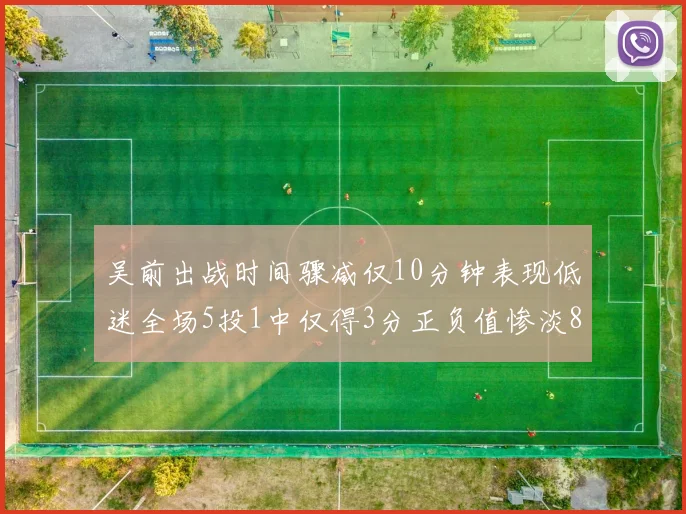 吴前出战时间骤减仅10分钟表现低迷全场5投1中仅得3分正负值惨淡8