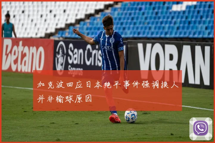 加克波回应日本绝平事件强调换人并非输球原因