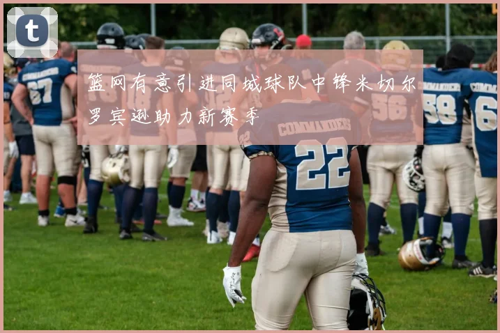 篮网有意引进同城球队中锋米切尔罗宾逊助力新赛季