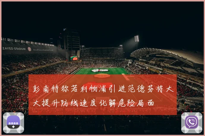 彭南特称若利物浦引进范德芬将大大提升防线速度化解危险局面