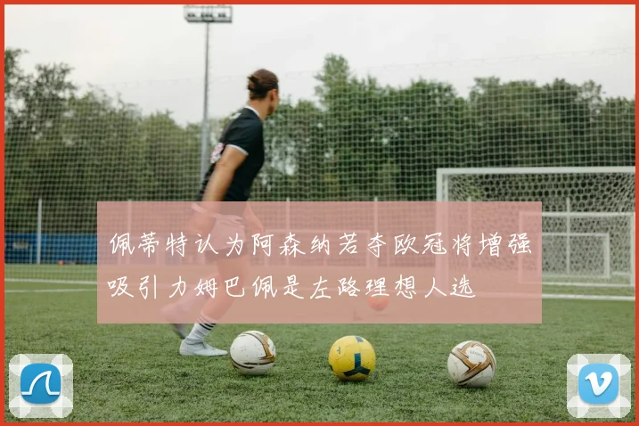 佩蒂特认为阿森纳若夺欧冠将增强吸引力姆巴佩是左路理想人选
