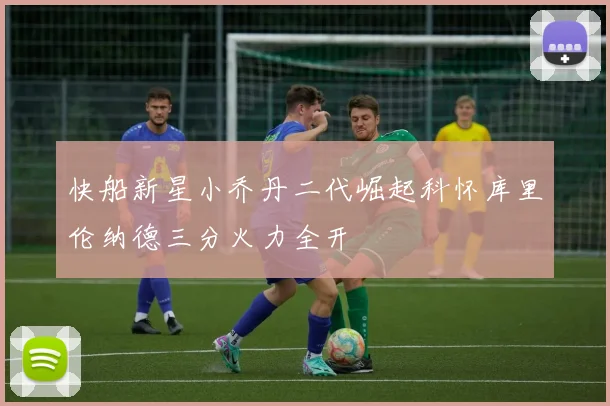 快船新星小乔丹二代崛起科怀库里伦纳德三分火力全开