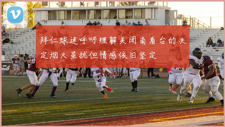 拜仁球迷呼吁理解关闭南看台的决定烟火虽扰但情感依旧坚定