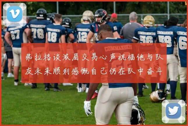 弗拉格谈浓眉交易心声祝福他与队友未来顺利感慨自己仍在队中奋斗