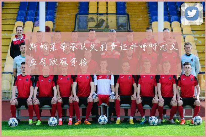 斯帕莱蒂承认失利责任并呼吁尤文应有欧冠资格