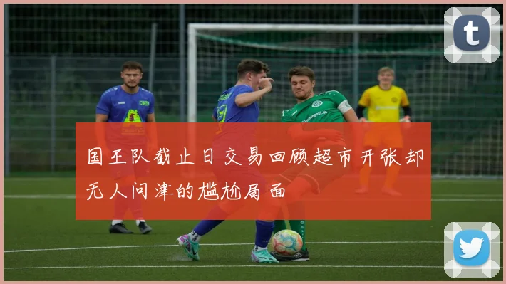 国王队截止日交易回顾超市开张却无人问津的尴尬局面