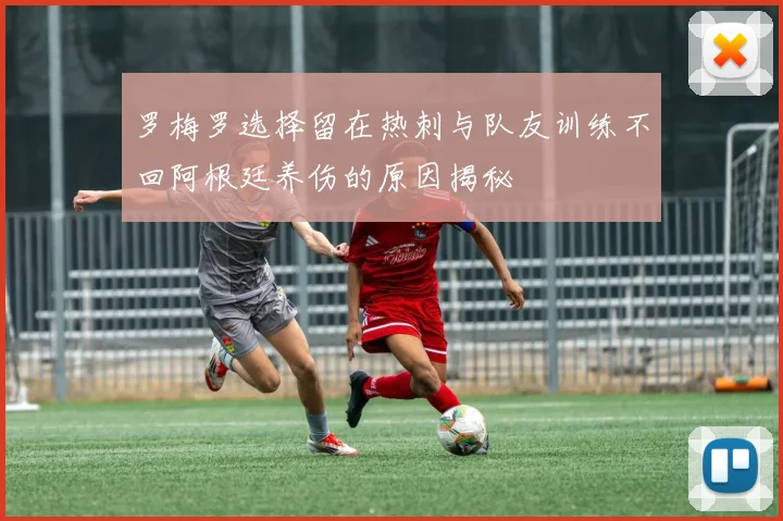 罗梅罗选择留在热刺与队友训练不回阿根廷养伤的原因揭秘
