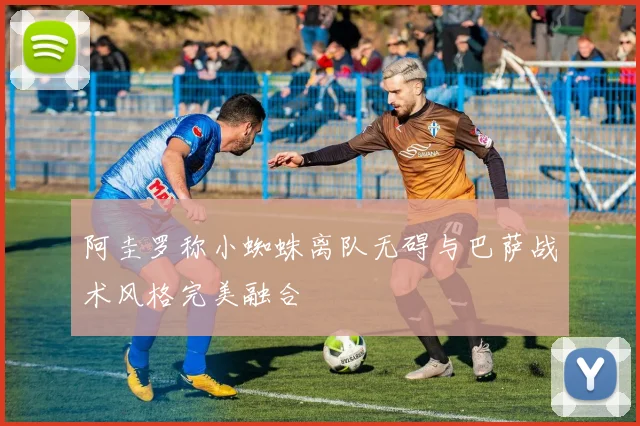 阿圭罗称小蜘蛛离队无碍与巴萨战术风格完美融合