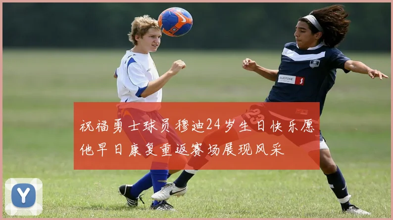 祝福勇士球员穆迪24岁生日快乐愿他早日康复重返赛场展现风采