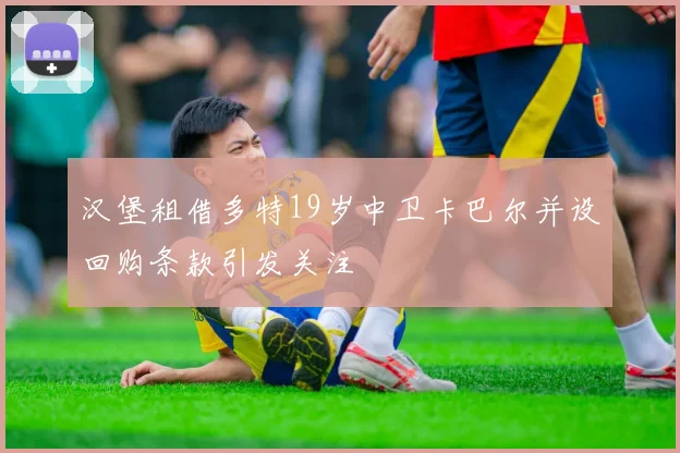 汉堡租借多特19岁中卫卡巴尔并设回购条款引发关注