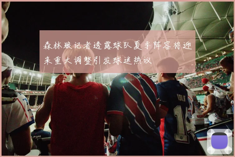森林狼记者透露球队夏季阵容将迎来重大调整引发球迷热议