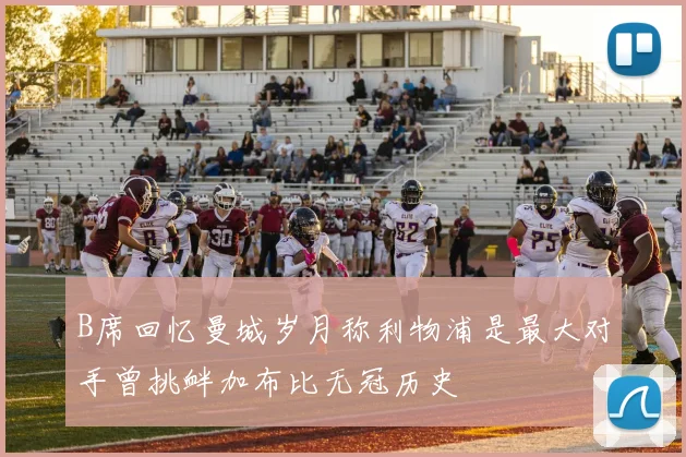B席回忆曼城岁月称利物浦是最大对手曾挑衅加布比无冠历史