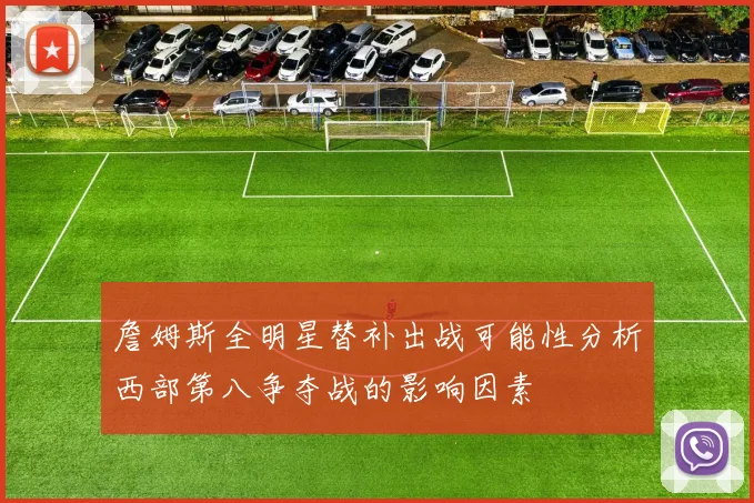 詹姆斯全明星替补出战可能性分析西部第八争夺战的影响因素